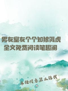 男友室友个个如狼似虎 全文免费阅读笔趣阁